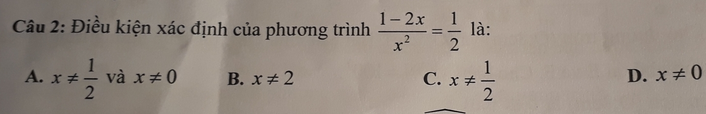 Điều kiện xác định của phương trình  (1-2x)/x^2 = 1/2  là:
A. x!=  1/2  và x!= 0 B. x!= 2 C. x!=  1/2 
D、 x!= 0