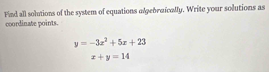 Find all solutions of the system of equations algebraically. Write your solutions as
coordinate points.
y=-3x^2+5x+23
x+y=14