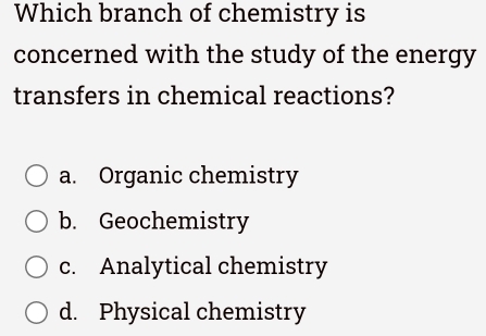 Which branch of chemistry is
concerned with the study of the energy
transfers in chemical reactions?
a. Organic chemistry
b. Geochemistry
c. Analytical chemistry
d. Physical chemistry