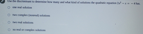 Use the discriminant to determine how many and what kind of solutions the quadratic equation 2x^2-x=-4 has.
one real solution
two complex (nonreal) solutions
two real solutions
no real or complex solutions