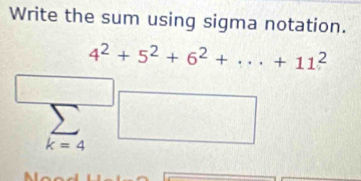 Write the sum using sigma notation.
4^2+5^2+6^2+...+11^2
k=4