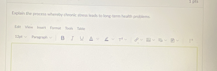 Explain the process whereby chronic stress leads to long-term health problems. 
Edit View Insert Format Tools Table 
12pt√ Paragraph B I U A T^2 C