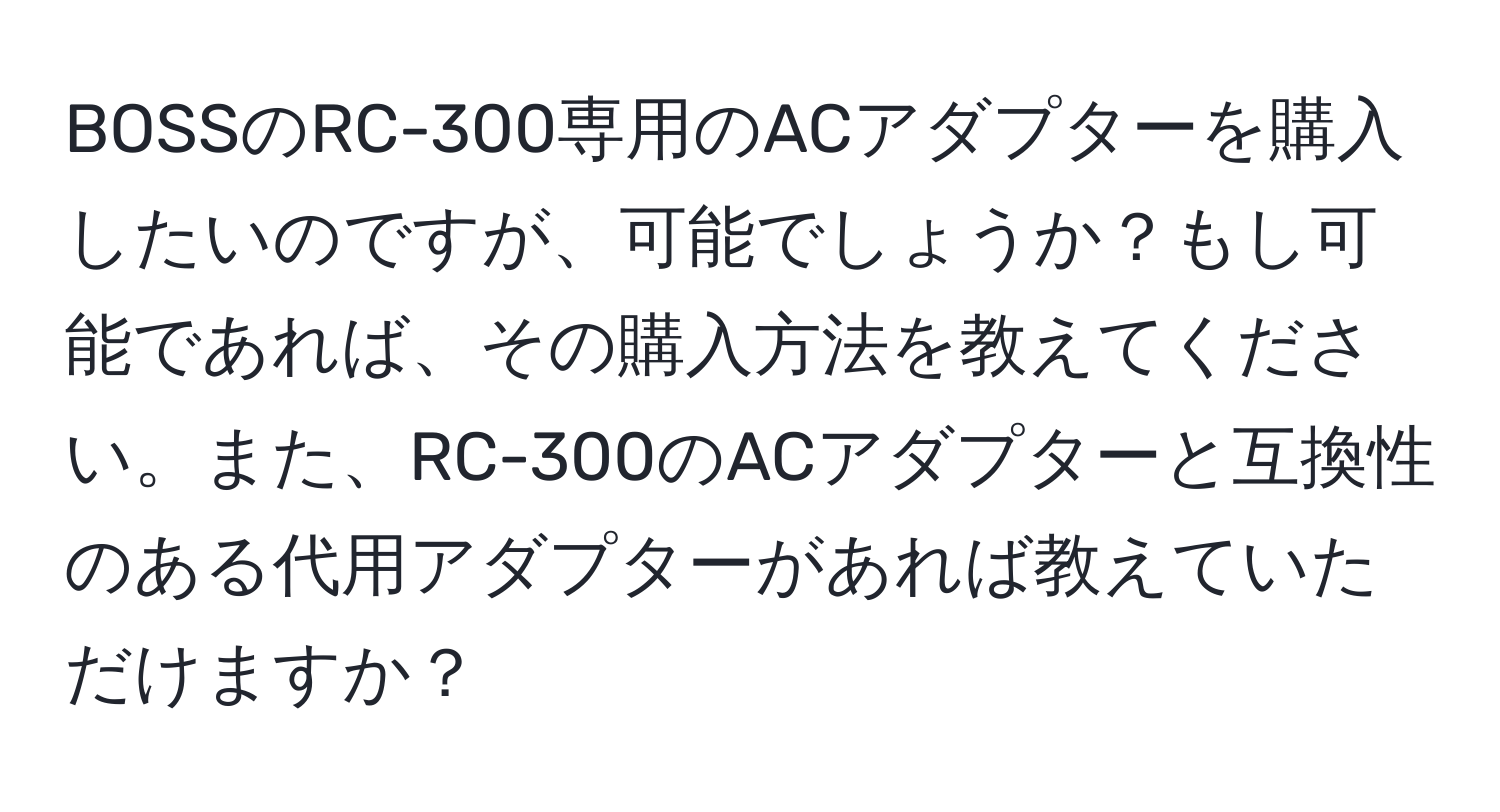 BOSSのRC-300専用のACアダプターを購入したいのですが、可能でしょうか？もし可能であれば、その購入方法を教えてください。また、RC-300のACアダプターと互換性のある代用アダプターがあれば教えていただけますか？