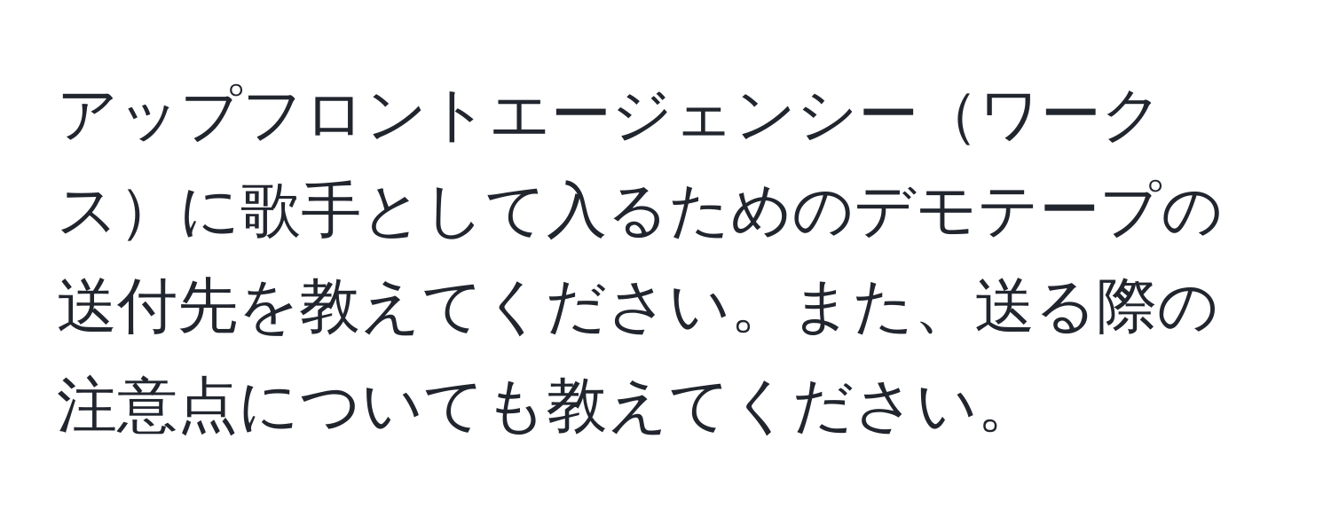 アップフロントエージェンシーワークスに歌手として入るためのデモテープの送付先を教えてください。また、送る際の注意点についても教えてください。