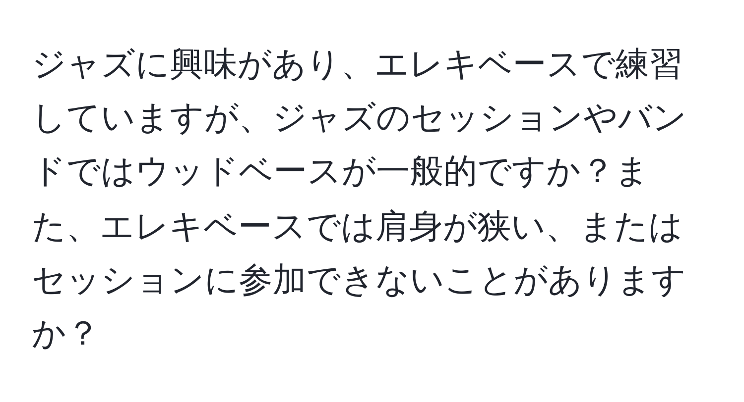 ジャズに興味があり、エレキベースで練習していますが、ジャズのセッションやバンドではウッドベースが一般的ですか？また、エレキベースでは肩身が狭い、またはセッションに参加できないことがありますか？