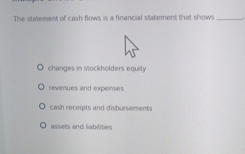 The statement of cash flows is a financial statement that shows_
changes in stockholders equity
revenues and expenses
cash receipts and disbursements
assets and liabilities