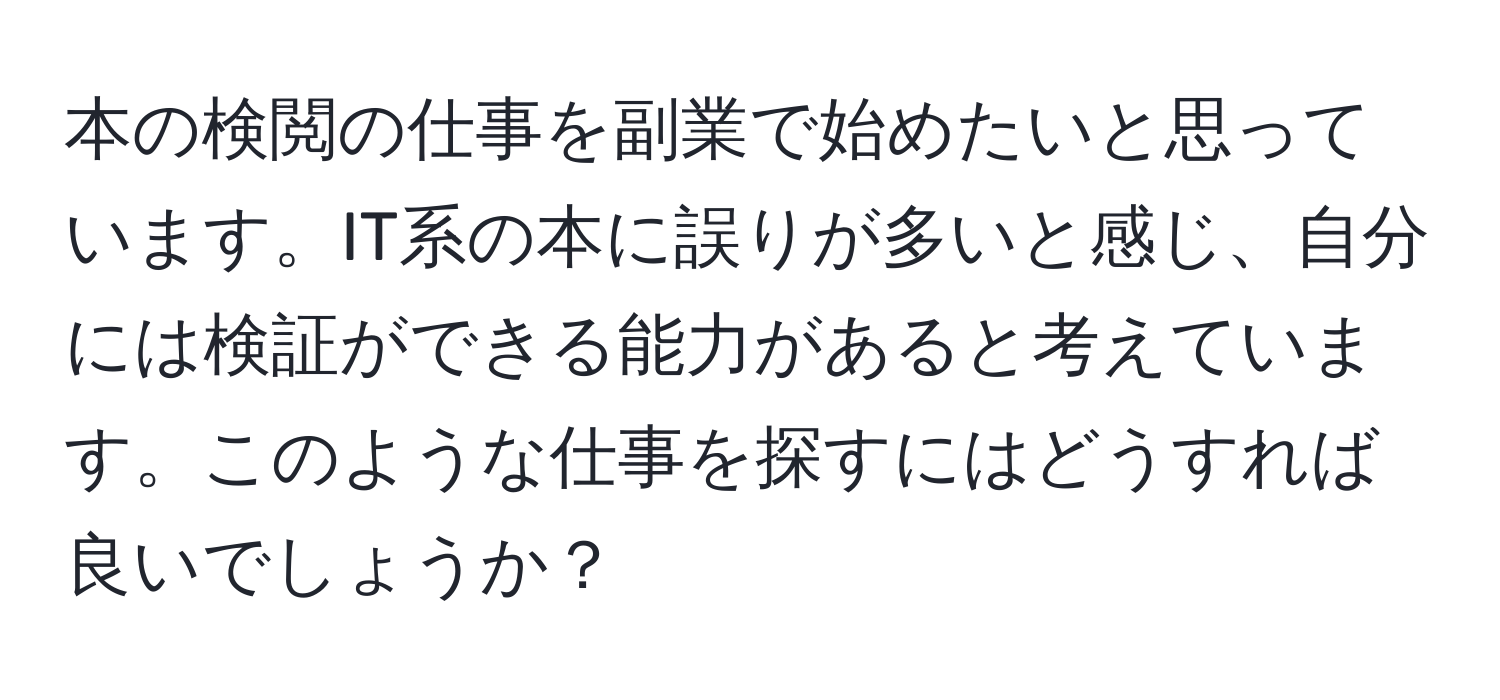 本の検閲の仕事を副業で始めたいと思っています。IT系の本に誤りが多いと感じ、自分には検証ができる能力があると考えています。このような仕事を探すにはどうすれば良いでしょうか？