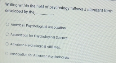 Writing within the field of psychology follows a standard form
developed by the_
American Psychological Association
Association for Psychological Science.
American Psychological Affiliates
Association for American Psychologists.