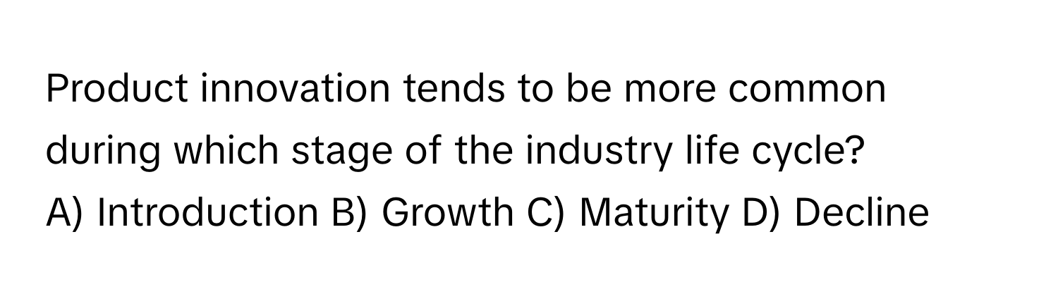 Product innovation tends to be more common during which stage of the industry life cycle? 
A) Introduction B) Growth C) Maturity D) Decline