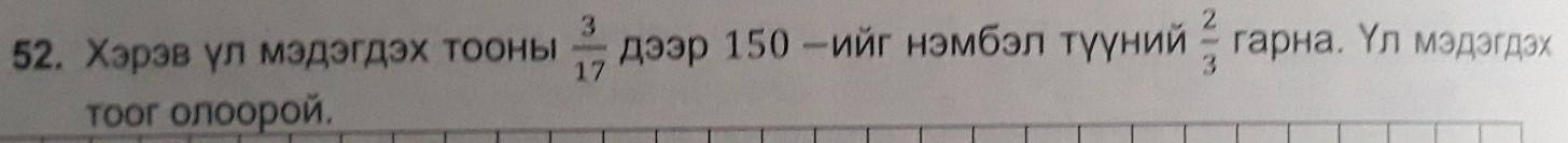Χэрэв γл мэдэгдэх тооны  3/17  スээр 150 -ийг нэмбэл тγγний  2/3  гарна. Υл мэдэгдэх 
τoor οлοοрοй.