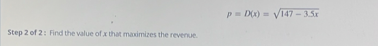 p=D(x)=sqrt(147-3.5x)
Step 2 of 2 : Find the value of x that maximizes the revenue.