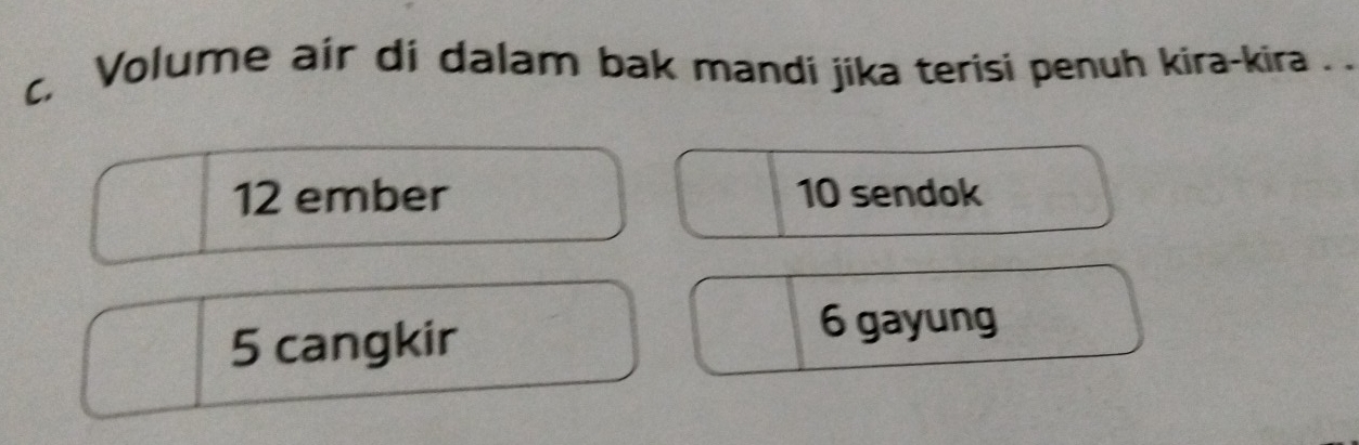 Volume air di dalam bak mandi jika terisi penuh kira-kira . .
12 ember 10 sendok
5 cangkir
6 gayung