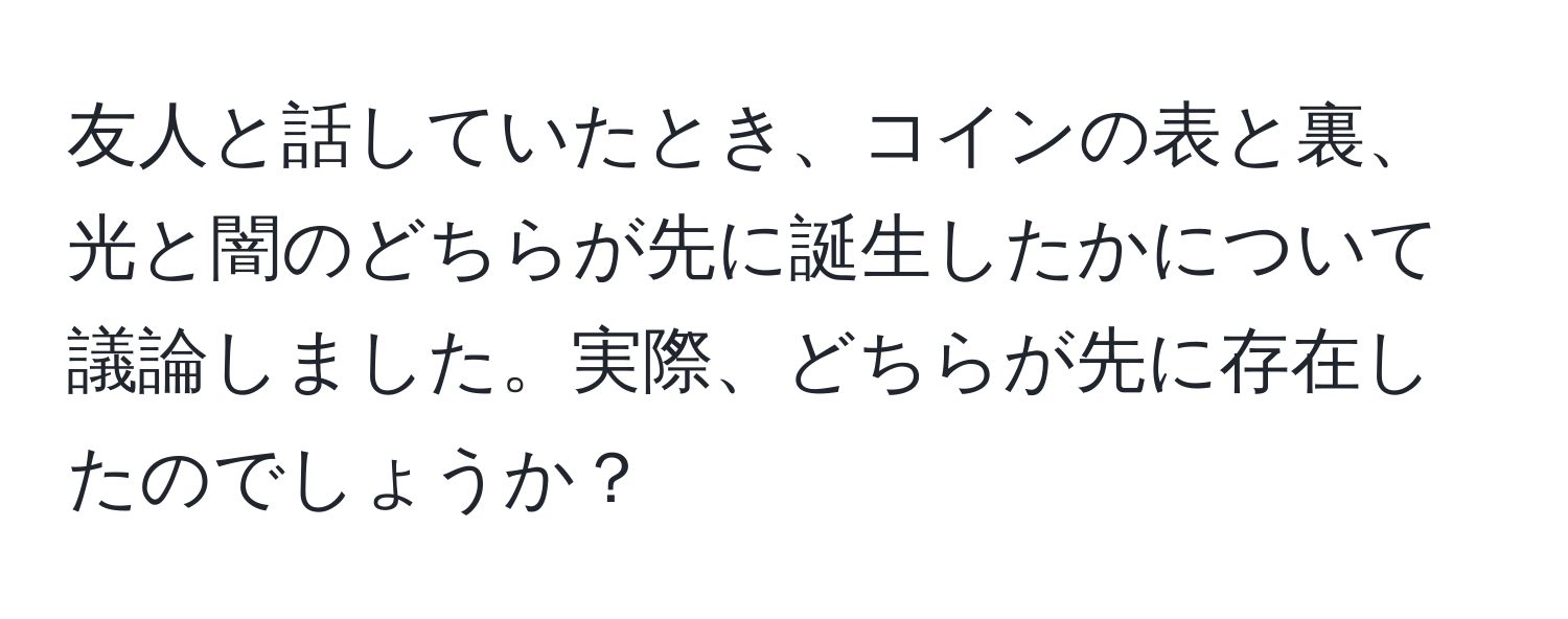 友人と話していたとき、コインの表と裏、光と闇のどちらが先に誕生したかについて議論しました。実際、どちらが先に存在したのでしょうか？