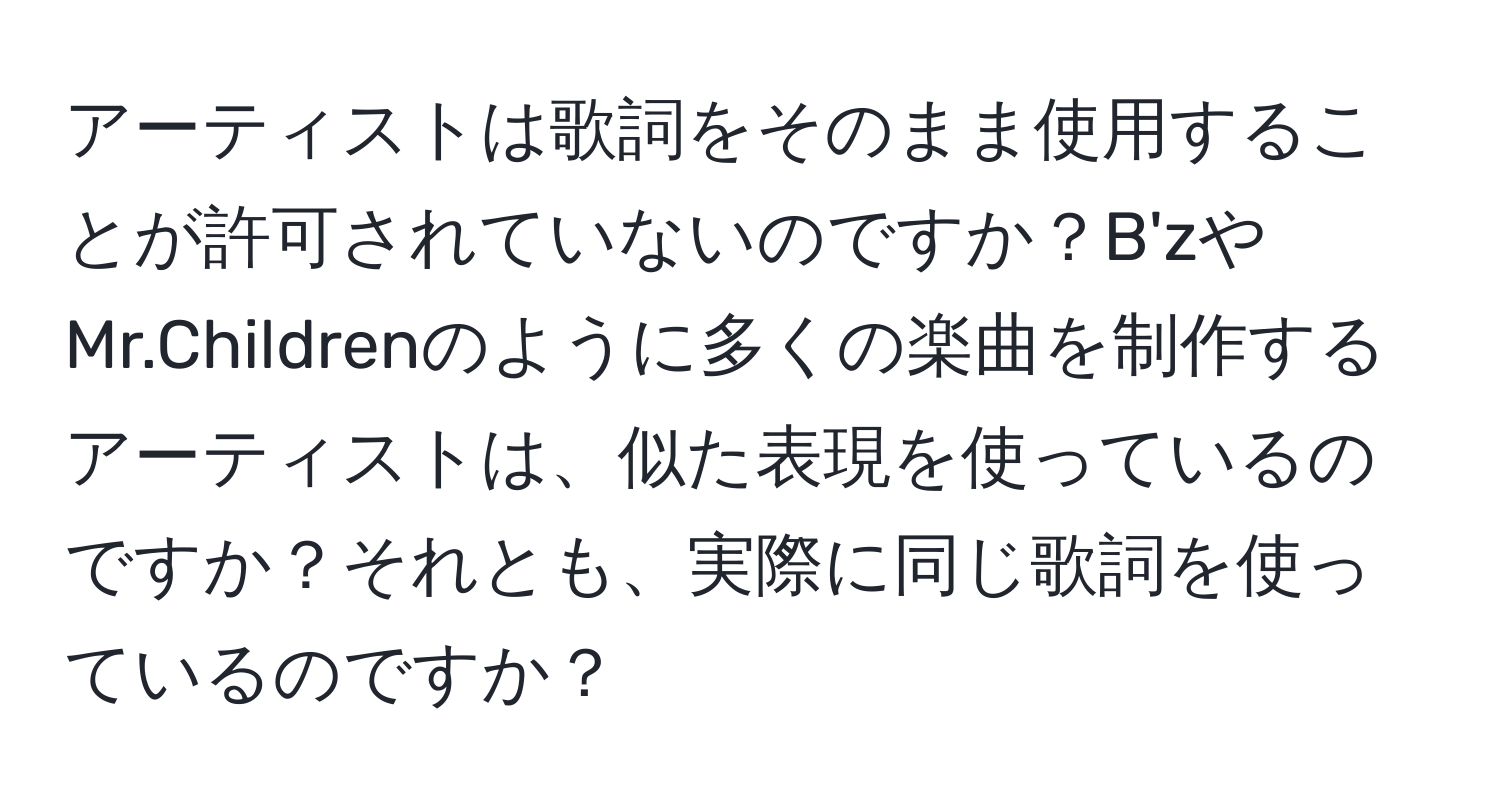 アーティストは歌詞をそのまま使用することが許可されていないのですか？B'zやMr.Childrenのように多くの楽曲を制作するアーティストは、似た表現を使っているのですか？それとも、実際に同じ歌詞を使っているのですか？