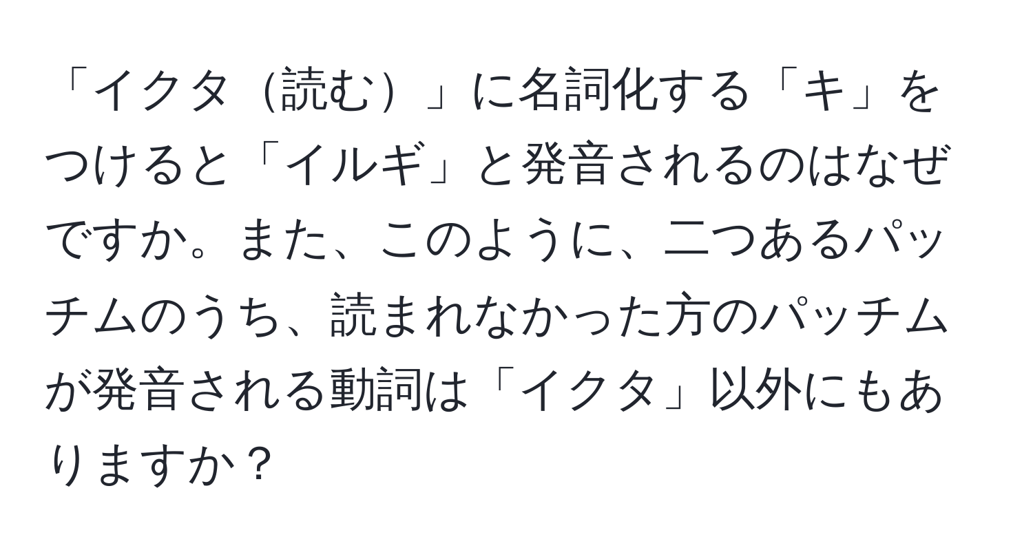 「イクタ読む」に名詞化する「キ」をつけると「イルギ」と発音されるのはなぜですか。また、このように、二つあるパッチムのうち、読まれなかった方のパッチムが発音される動詞は「イクタ」以外にもありますか？