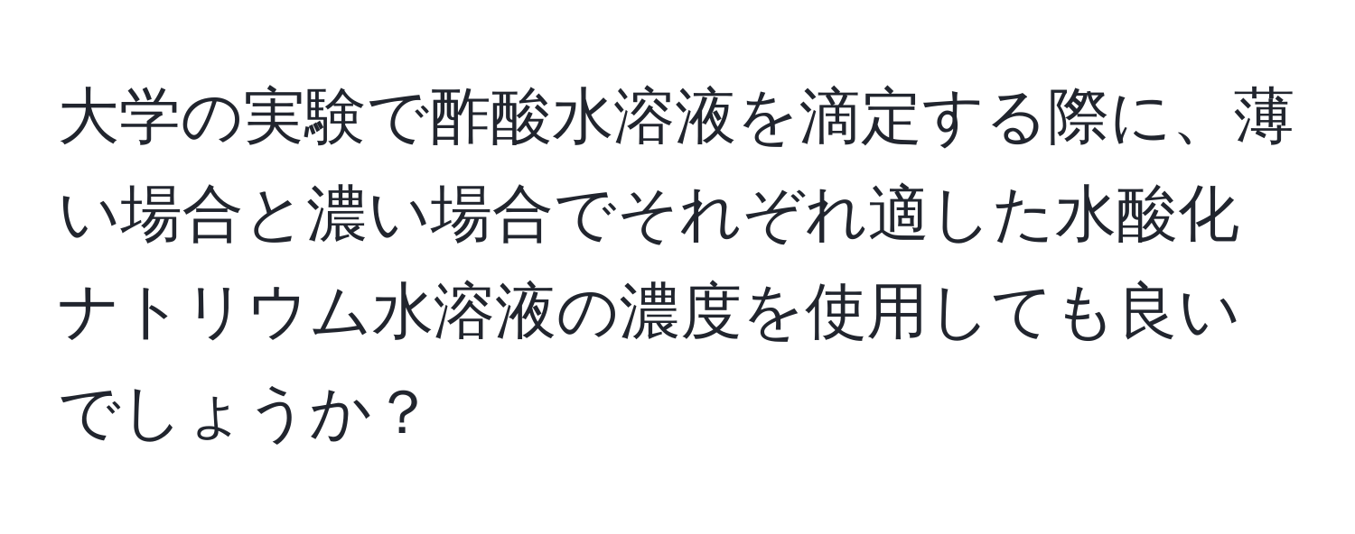 大学の実験で酢酸水溶液を滴定する際に、薄い場合と濃い場合でそれぞれ適した水酸化ナトリウム水溶液の濃度を使用しても良いでしょうか？