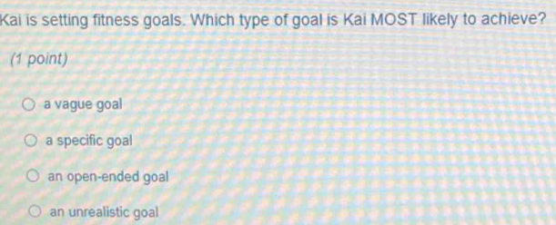 Kai is setting fitness goals. Which type of goal is Kai MOST likely to achieve?
(1 point)
a vague goal
a specific goal
an open-ended goal
an unrealistic goal