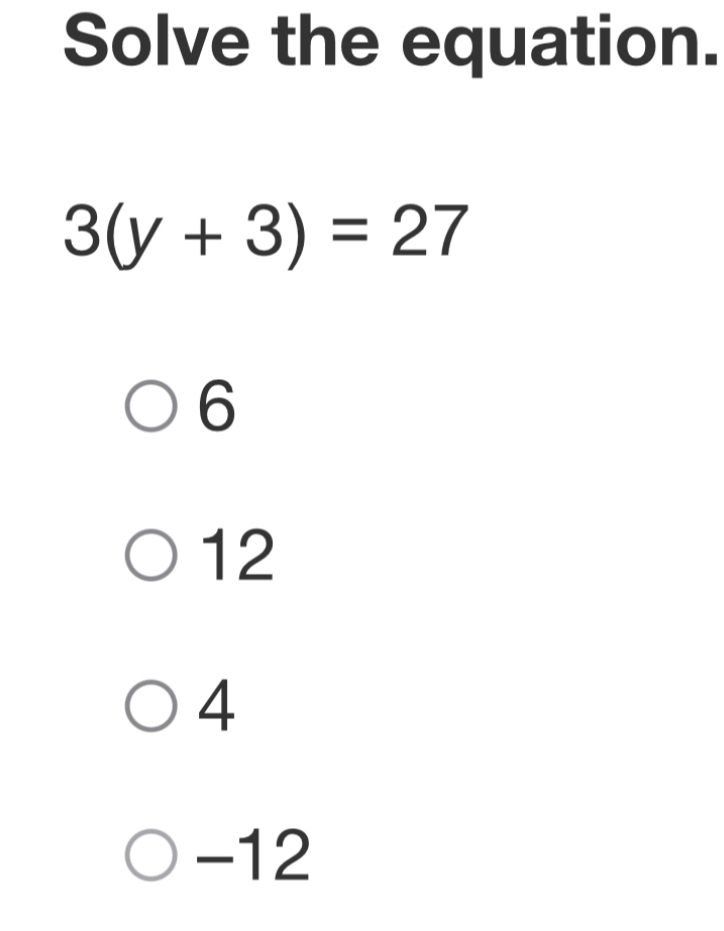 Solve the equation.
3(y+3)=27
6
12
4
-12