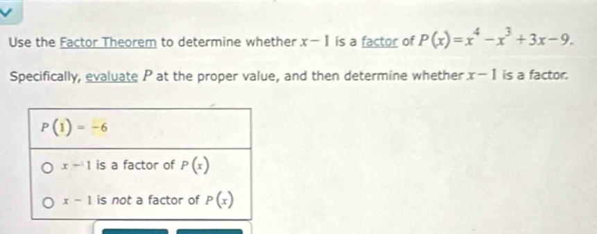 Use the Factor Theorem to determine whether x-1 is a factor of P(x)=x^4-x^3+3x-9.
Specifically, evaluate P at the proper value, and then determine whether x-1 is a factor.