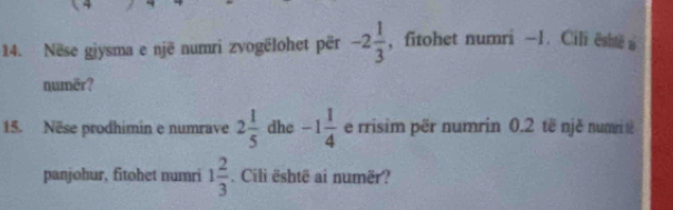 Nëse giysma e një numri zvogëlohet për -2 1/3  , fitohet numri -1. Cili është a 
numēr? 
15. Nëse prodhimin e numrave 2 1/5  dhe -1 1/4  e rrisim për numrin 0.2 të njě numni @ 
panjohur, fitohet numri 1 2/3 . Cili është ai numër?