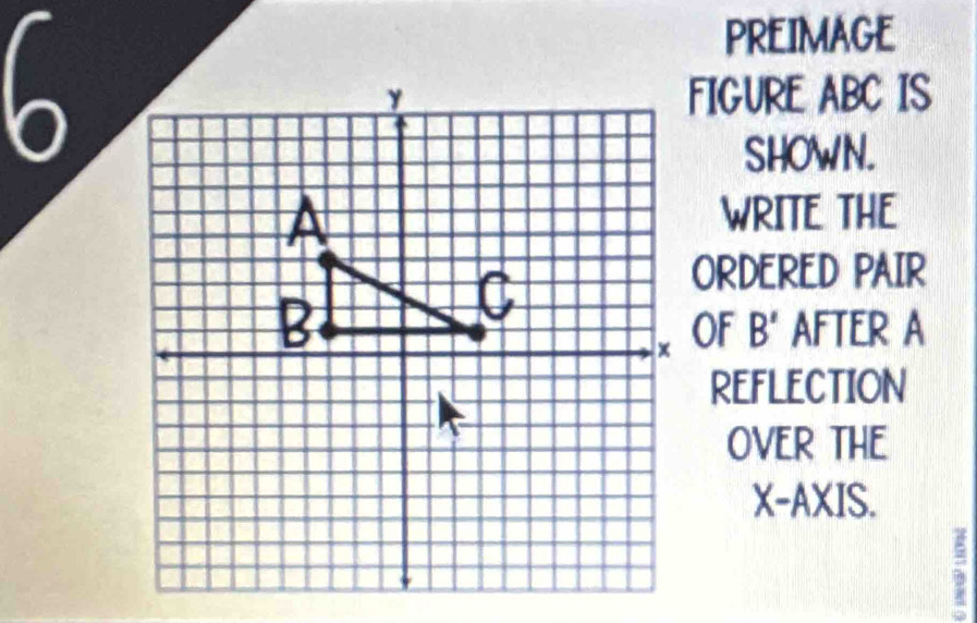 PREIMAGE 
FIGURE ABC IS 
SHOWN. 
WRITE THE 
ORDERED PAIR 
OF B' AFTER A 
REFLECTION 
OVER THE
X-AXI S.