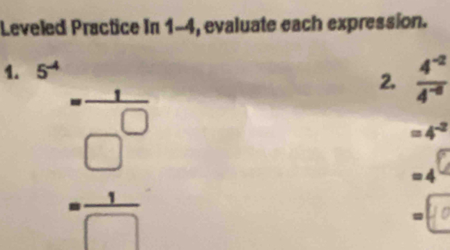 Leveled Practice In 1-4, evaluate each expression. 
1. beginarrayr □  3encloselongdiv 5 1/□   hline □ endarray □  hline □ endarray 
2,  (4^(-2))/4^(-8) 
=4^(-2)
=4
=