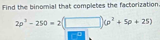 Find the binomial that completes the factorization.
2p^3-250=2(□ ) (p^2+5p+25)
B