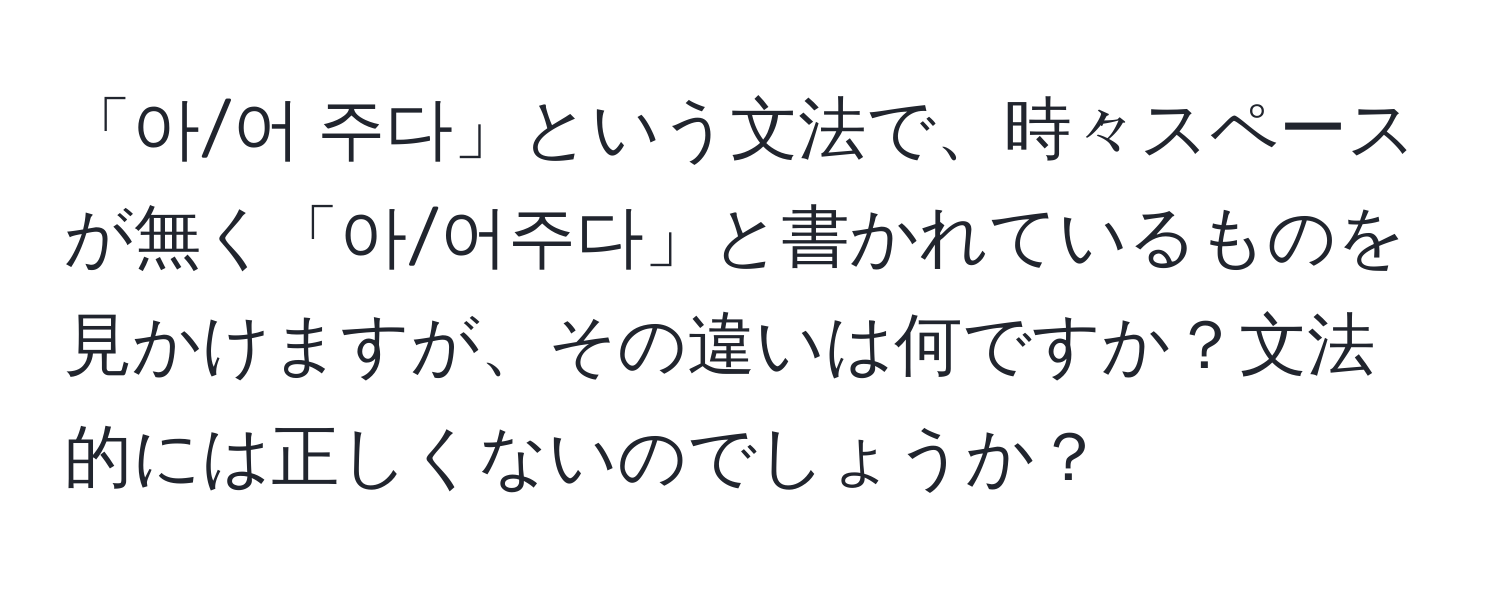 「아/어 주다」という文法で、時々スペースが無く「아/어주다」と書かれているものを見かけますが、その違いは何ですか？文法的には正しくないのでしょうか？