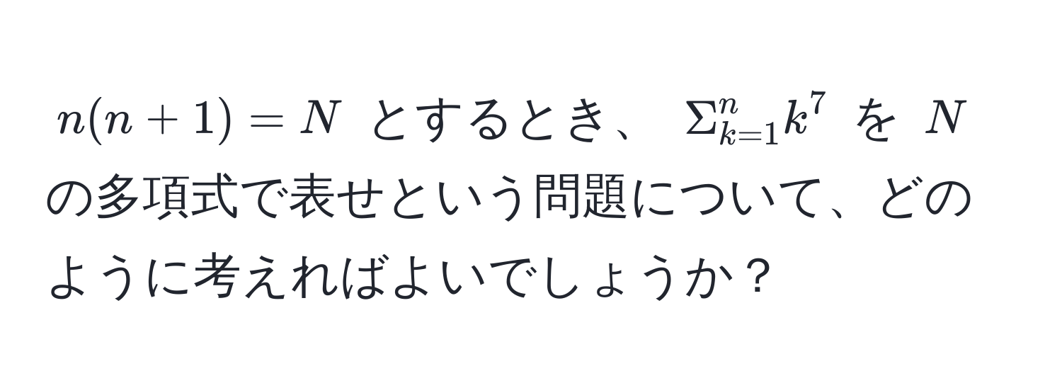 $n(n + 1) = N$ とするとき、 $Sigma_(k=1)^n k^7$ を $N$ の多項式で表せという問題について、どのように考えればよいでしょうか？