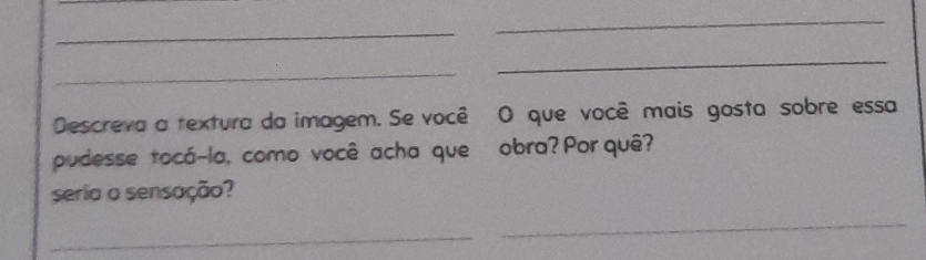 Descreva a textura da imagem. Se você O que você mais gosta sobre essa 
pudesse tocá-la, como você acha que obra? Por quê? 
serio o sensação? 
_ 
_