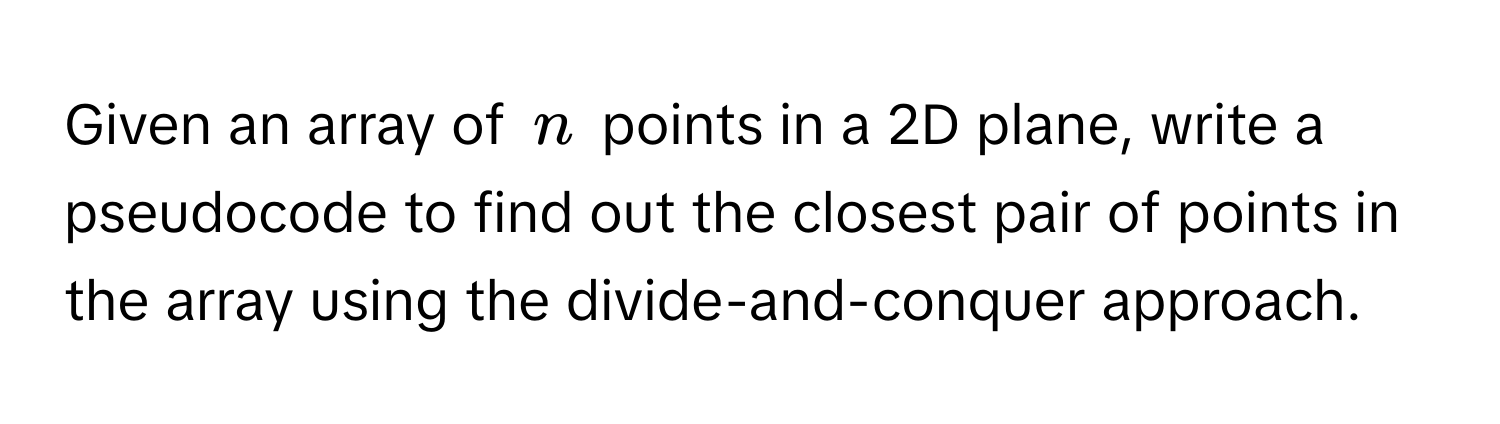 Given an array of $n$ points in a 2D plane, write a pseudocode to find out the closest pair of points in the array using the divide-and-conquer approach.