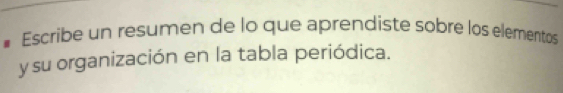 Escribe un resumen de lo que aprendiste sobre los elementos 
ysu organización en la tabla periódica.