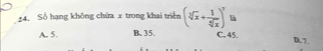 Số hạng không chứa x trong khai triển (sqrt[3](x)+ 1/sqrt[4](x) )^7 là
A. 5. B. 35. C. 45. D. 7.