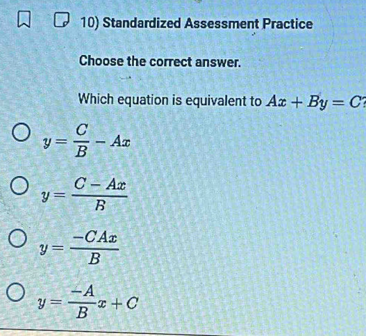 Standardized Assessment Practice
Choose the correct answer.
Which equation is equivalent to Ax+By=C
y= C/B -Ax
y= (C-Ax)/B 
y= (-CAx)/B 
y= (-A)/B x+C