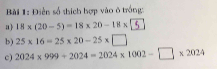 Điền số thích hợp vào ô trống: 
a) 18* (20-5)=18* 20-18*
b) 25* 16=25* 20-25* □
c) 2024* 999+2024=2024* 1002-□ * 2024