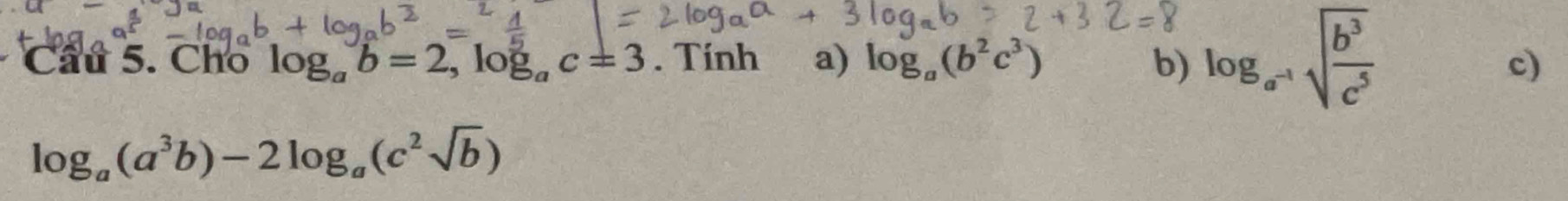 Cho log _ab=2, log _ac=3. Tính a) log _a(b^2c^3) b) log _a^(-1)sqrt(frac b^3)c^5
c)
log _a(a^3b)-2log _a(c^2sqrt(b))