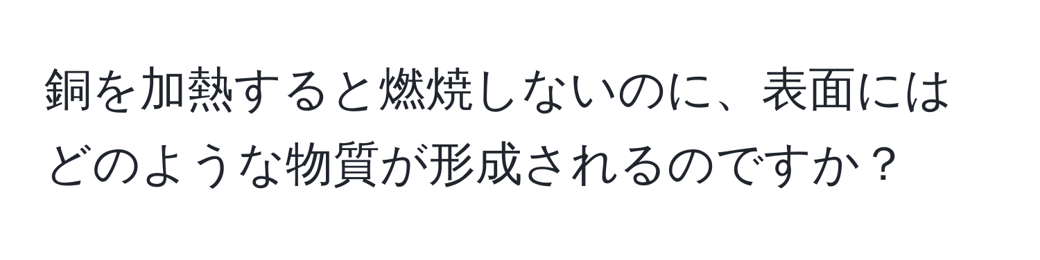 銅を加熱すると燃焼しないのに、表面にはどのような物質が形成されるのですか？