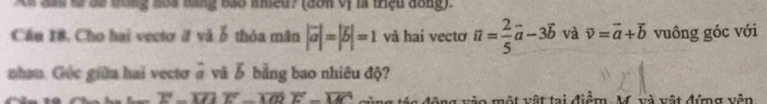 Xa đau từ đe đong hoa bằng bao nhiều? (dơn vị là triệu dồng). 
Cầu 18, Cho hai vectơ # và ỗ thỏa măn |vector a|=|vector b|=1 và hai vectơ vector u= 2/5 vector a-3vector b và vector v=vector a+vector b vuông góc với 
nhau. Góc giữa hai vectơ ở và ỗ bằng bao nhiêu độ?
overline E-overline UAoverline E-overline Uoverline E-overline MC ng vào một vật tại điểm. M. và vật đứng vên