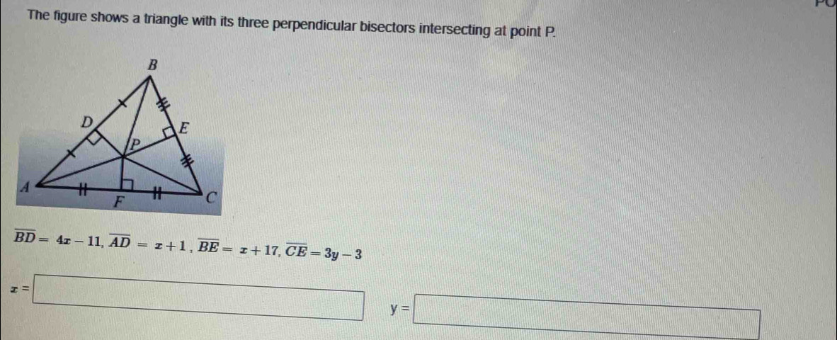 The figure shows a triangle with its three perpendicular bisectors intersecting at point P.
overline BD=4x-11, overline AD=x+1, overline BE=x+17, overline CE=3y-3
x=□ y=□