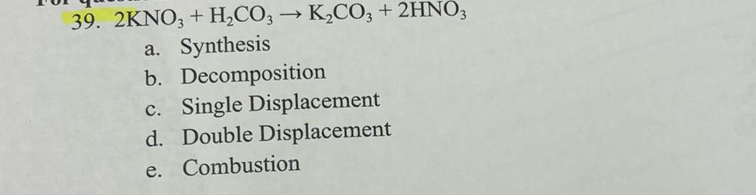 2KNO_3+H_2CO_3to K_2CO_3+2HNO_3
a. Synthesis
b. Decomposition
c. Single Displacement
d. Double Displacement
e. Combustion