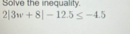 Solve the inequality.
2|3w+8|-12.5≤ -4.5