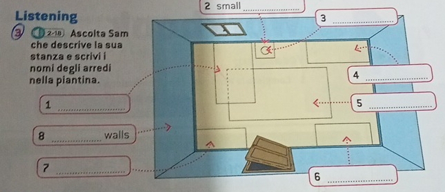 small_ 
Listening 
a 218 Ascolta Sam 
che descrive la sua 
stanza e scrivi i 
nomi degli arredi 
nella piantina. 
_1
8 _walls 
_7