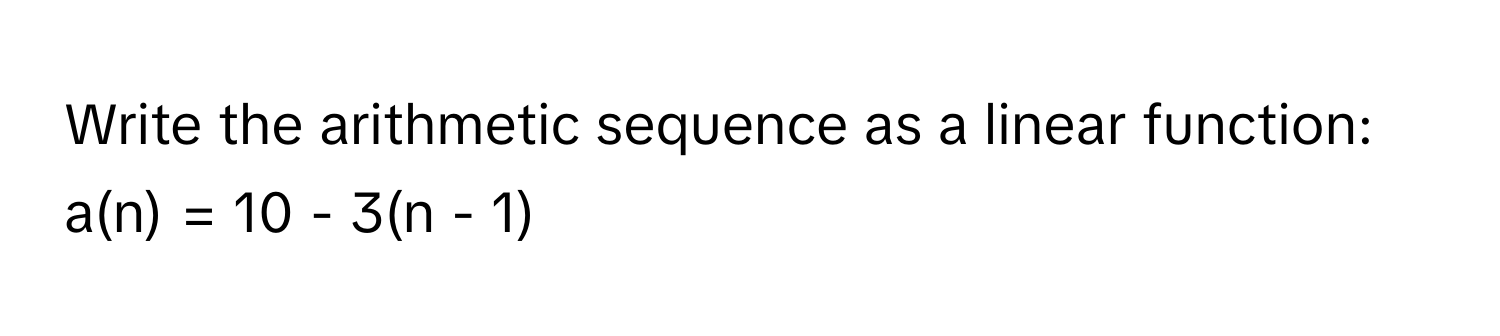 Write the arithmetic sequence as a linear function: 
a(n) = 10 - 3(n - 1)