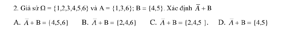 Giả sử Omega = 1,2,3,4,5,6 và A= 1,3,6; B= 4,5 Xác định overline A+B
A. overline A+B= 4,5,6 B. overline A+B= 2,4,6 C. overline A+B= 2,4,5. D. overline A+B= 4,5