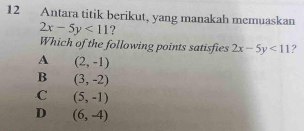 Antara titik berikut, yang manakah memuaskan
2x-5y<11</tex> ?
Which of the following points satisfies 2x-5y<11</tex> ?
A (2,-1)
B (3,-2)
C (5,-1)
D (6,-4)