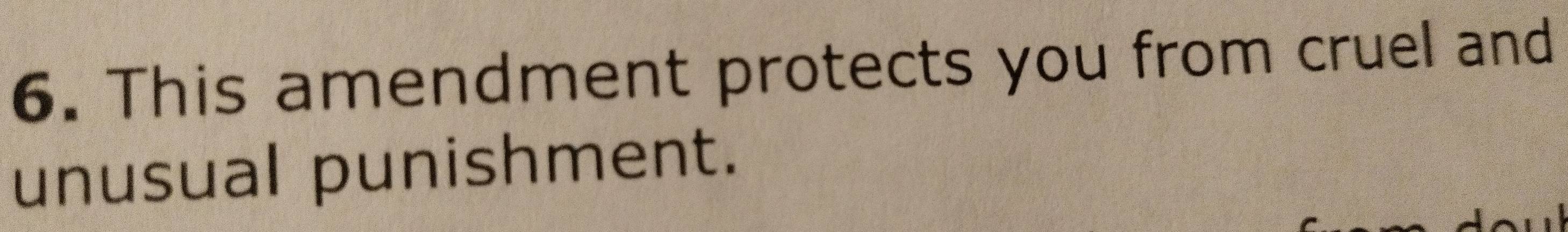 This amendment protects you from cruel and 
unusual punishment.