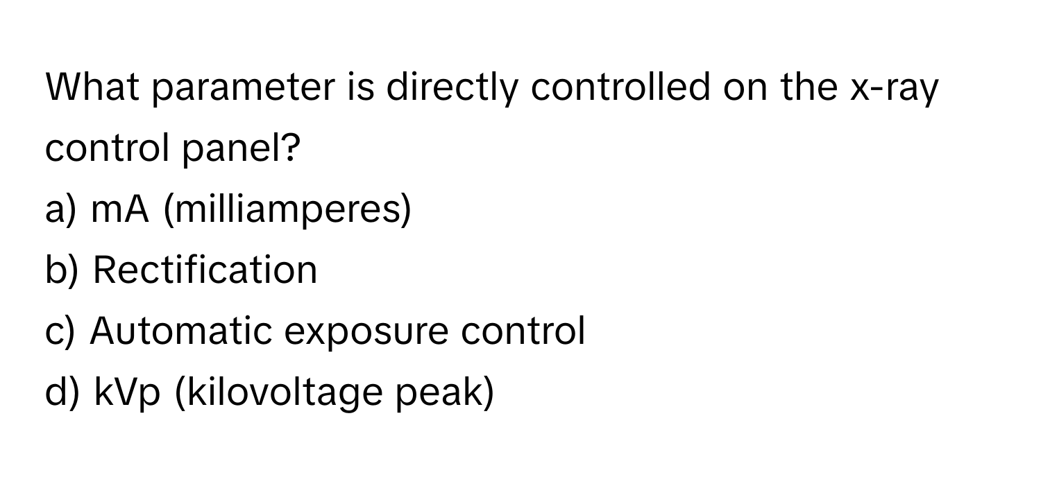 What parameter is directly controlled on the x-ray control panel?
a) mA (milliamperes) 
b) Rectification 
c) Automatic exposure control 
d) kVp (kilovoltage peak)