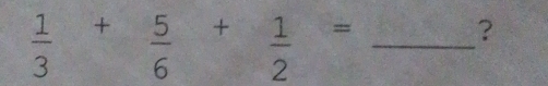  1/3 + 5/6 + 1/2 = _ 
?