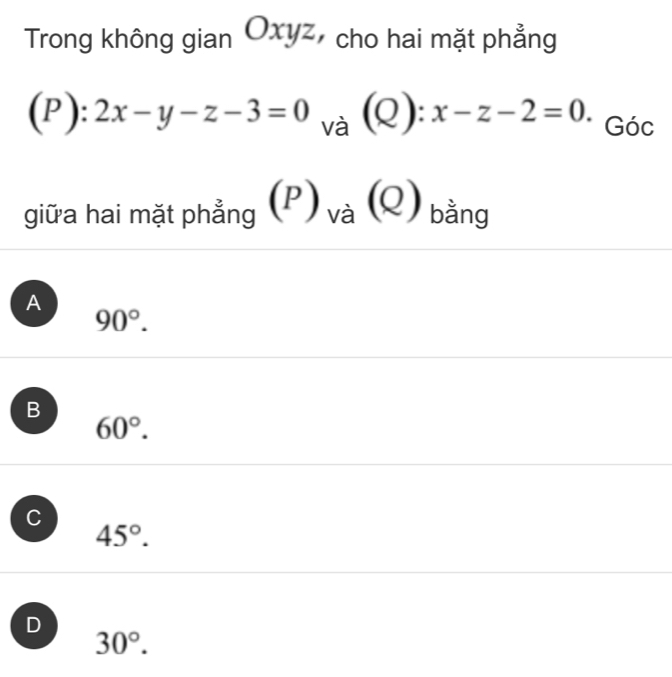 Trong không gian Oxyz, cho hai mặt phẳng
(P ): 2x-y-z-3=0 và (Q): x-z-2=0. Góc
giữa hai mặt phẳng (P)_va(Q) bằng
A
90°.
B
60°.
C
45°.
D
30°.