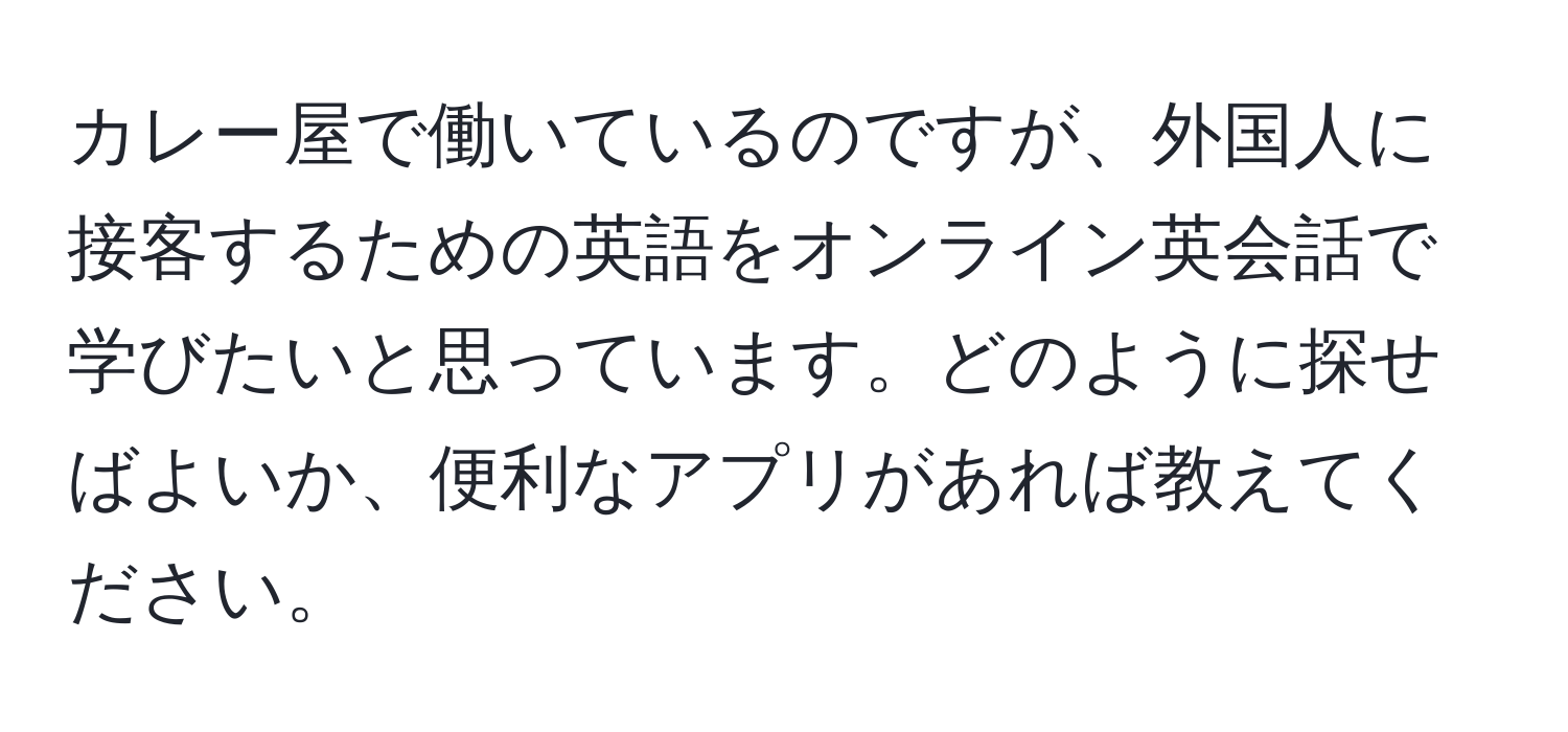 カレー屋で働いているのですが、外国人に接客するための英語をオンライン英会話で学びたいと思っています。どのように探せばよいか、便利なアプリがあれば教えてください。